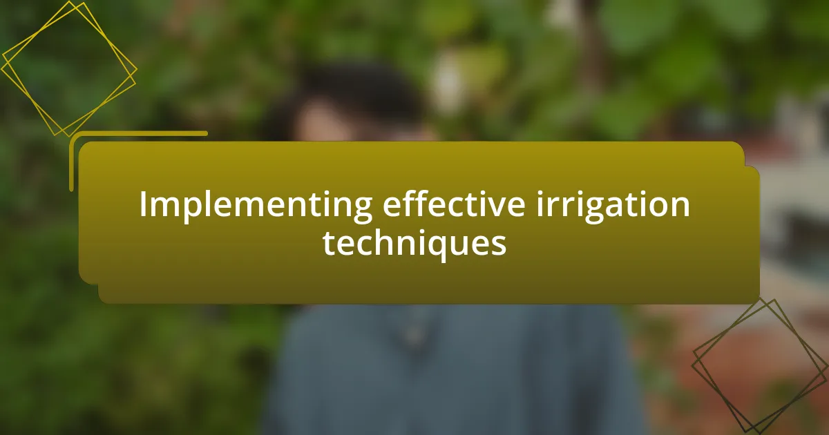 Implementing effective irrigation techniques